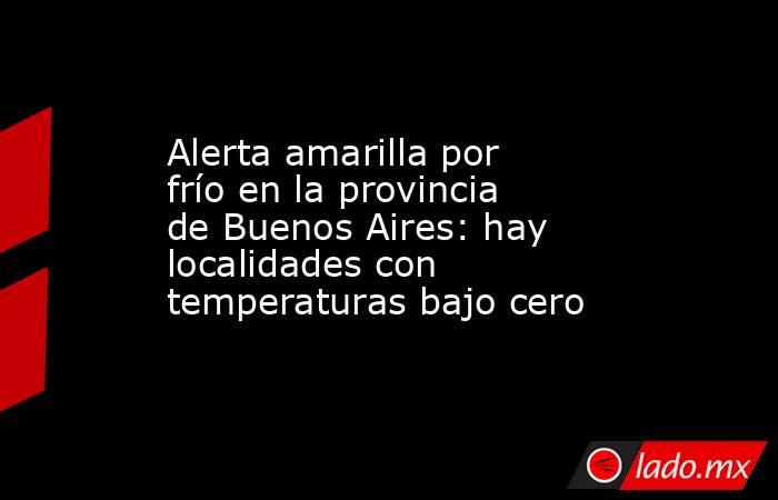 Alerta amarilla por frío en la provincia de Buenos Aires: hay localidades con temperaturas bajo cero. Noticias en tiempo real