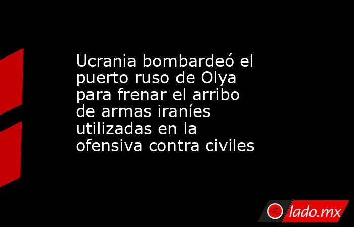 Ucrania bombardeó el puerto ruso de Olya para frenar el arribo de armas iraníes utilizadas en la ofensiva contra civiles . Noticias en tiempo real