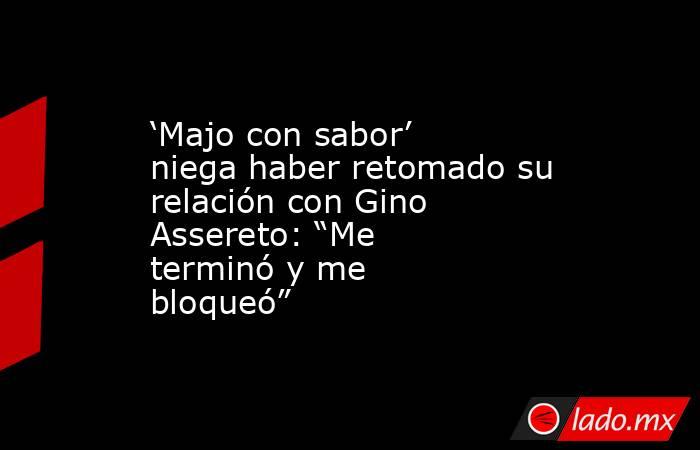 ‘Majo con sabor’ niega haber retomado su relación con Gino Assereto: “Me terminó y me bloqueó”. Noticias en tiempo real
