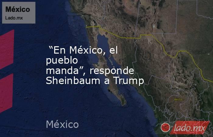  “En México, el pueblo manda”, responde Sheinbaum a Trump . Noticias en tiempo real