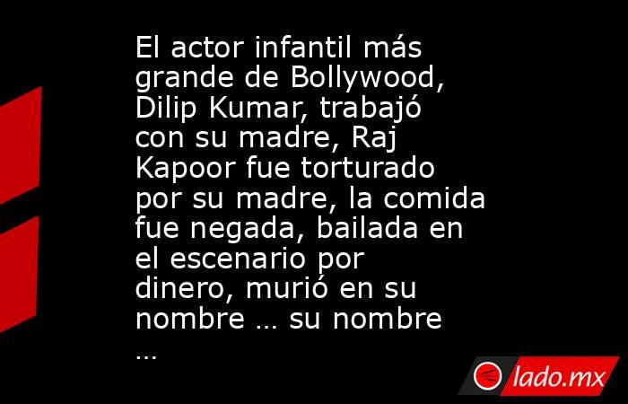 El actor infantil más grande de Bollywood, Dilip Kumar, trabajó con su madre, Raj Kapoor fue torturado por su madre, la comida fue negada, bailada en el escenario por dinero, murió en su nombre … su nombre …. Noticias en tiempo real