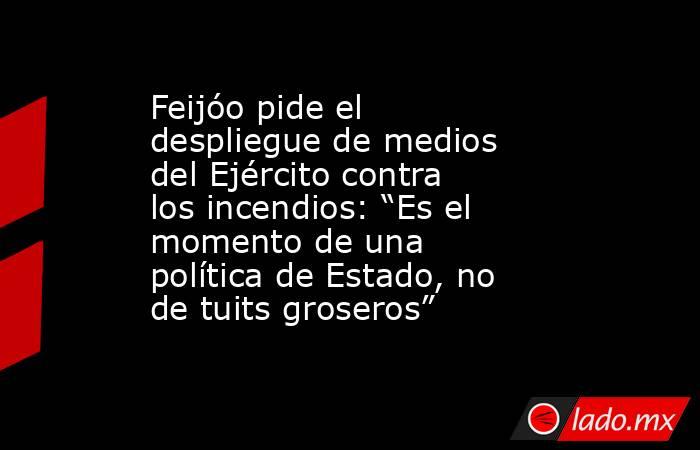 Feijóo pide el despliegue de medios del Ejército contra los incendios: “Es el momento de una política de Estado, no de tuits groseros”. Noticias en tiempo real