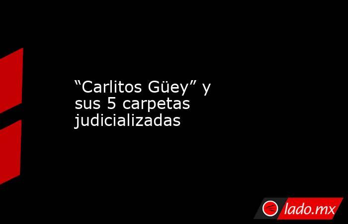 “Carlitos Güey” y sus 5 carpetas judicializadas. Noticias en tiempo real