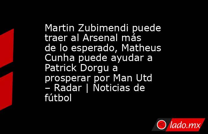 Martin Zubimendi puede traer al Arsenal más de lo esperado, Matheus Cunha puede ayudar a Patrick Dorgu a prosperar por Man Utd – Radar | Noticias de fútbol. Noticias en tiempo real