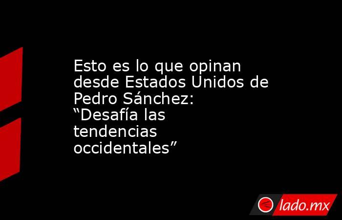 Esto es lo que opinan desde Estados Unidos de Pedro Sánchez: “Desafía las tendencias occidentales” . Noticias en tiempo real