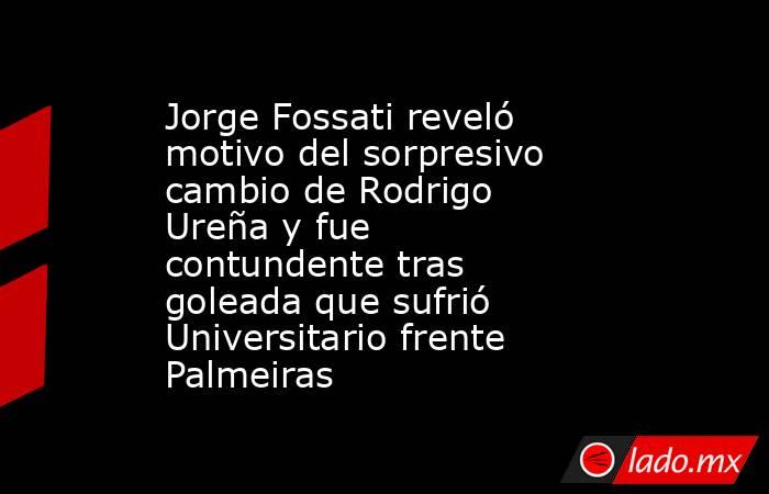 Jorge Fossati reveló motivo del sorpresivo cambio de Rodrigo Ureña y fue contundente tras goleada que sufrió Universitario frente Palmeiras. Noticias en tiempo real