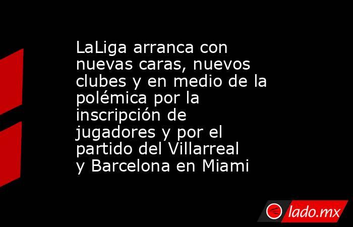 LaLiga arranca con nuevas caras, nuevos clubes y en medio de la polémica por la inscripción de jugadores y por el partido del Villarreal y Barcelona en Miami. Noticias en tiempo real