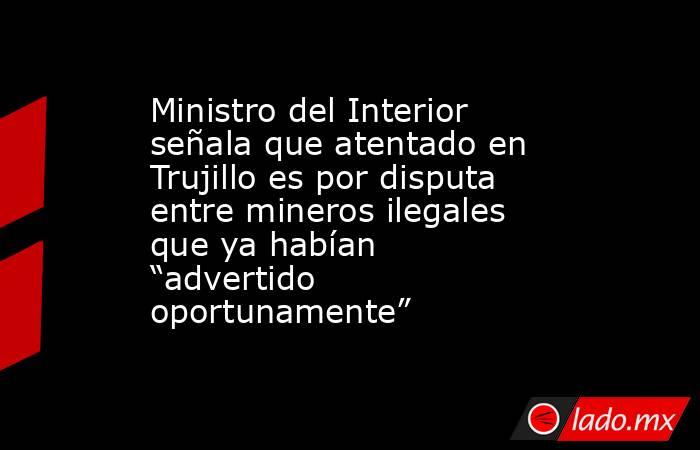 Ministro del Interior señala que atentado en Trujillo es por disputa entre mineros ilegales que ya habían “advertido oportunamente”. Noticias en tiempo real