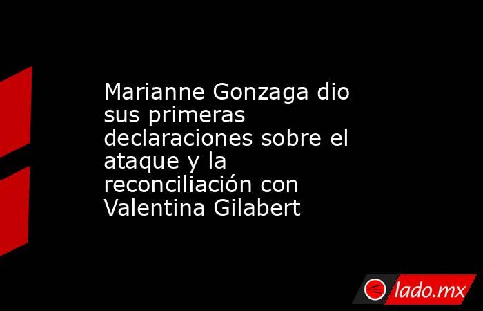 Marianne Gonzaga dio sus primeras declaraciones sobre el ataque y la reconciliación con Valentina Gilabert. Noticias en tiempo real