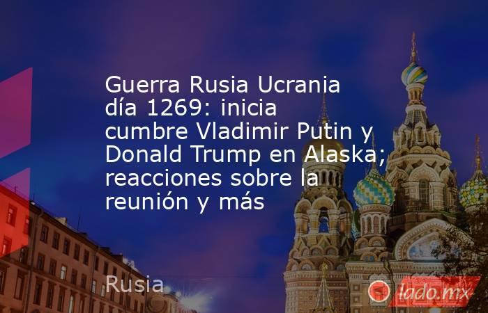 Guerra Rusia Ucrania día 1269: inicia cumbre Vladimir Putin y Donald Trump en Alaska; reacciones sobre la reunión y más. Noticias en tiempo real