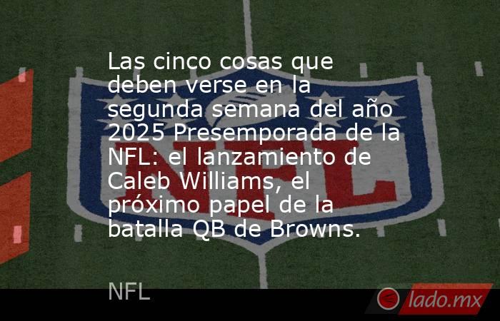 Las cinco cosas que deben verse en la segunda semana del año 2025 Presemporada de la NFL: el lanzamiento de Caleb Williams, el próximo papel de la batalla QB de Browns.. Noticias en tiempo real