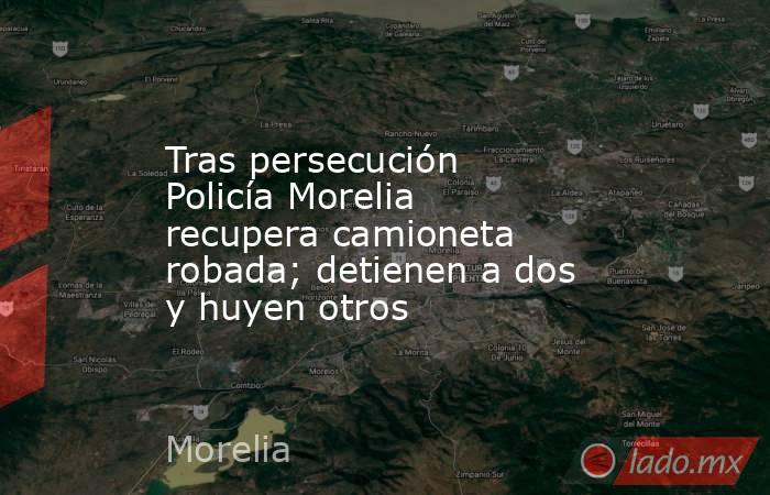Tras persecución Policía Morelia recupera camioneta robada; detienen a dos y huyen otros. Noticias en tiempo real