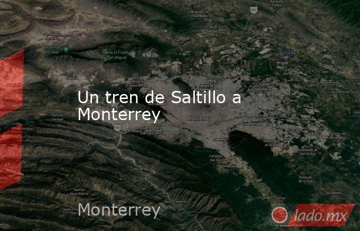 Un tren de Saltillo a Monterrey. Noticias en tiempo real