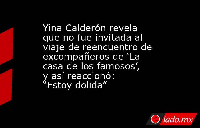 Yina Calderón revela que no fue invitada al viaje de reencuentro de excompañeros de ‘La casa de los famosos’, y así reaccionó: “Estoy dolida”. Noticias en tiempo real