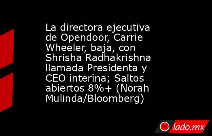 La directora ejecutiva de Opendoor, Carrie Wheeler, baja, con Shrisha Radhakrishna llamada Presidenta y CEO interina; Saltos abiertos 8%+ (Norah Mulinda/Bloomberg). Noticias en tiempo real