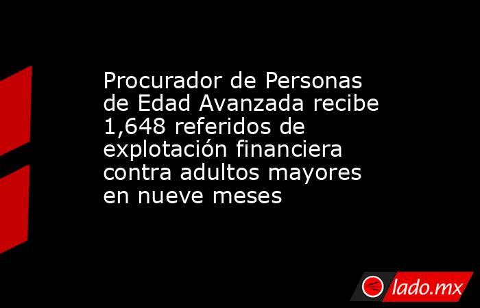 Procurador de Personas de Edad Avanzada recibe 1,648 referidos de explotación financiera contra adultos mayores en nueve meses. Noticias en tiempo real