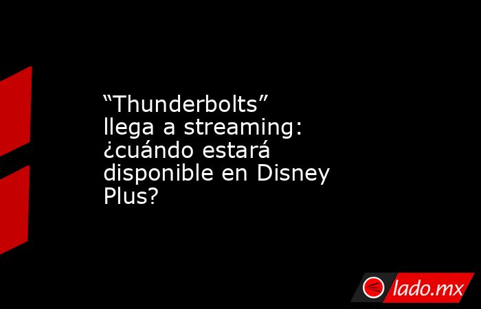“Thunderbolts” llega a streaming: ¿cuándo estará disponible en Disney Plus?. Noticias en tiempo real