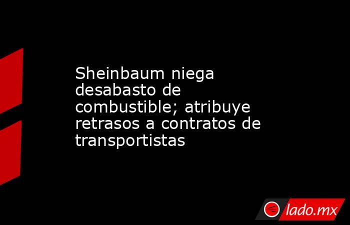 Sheinbaum niega desabasto de combustible; atribuye retrasos a contratos de transportistas. Noticias en tiempo real