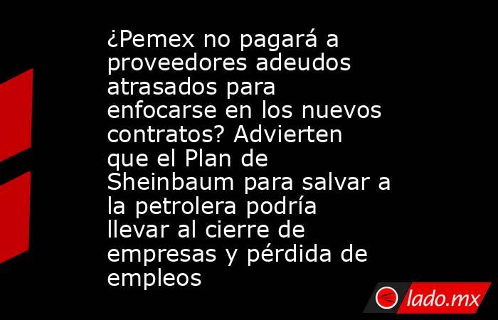 ¿Pemex no pagará a proveedores adeudos atrasados para enfocarse en los nuevos contratos? Advierten que el Plan de Sheinbaum para salvar a la petrolera podría llevar al cierre de empresas y pérdida de empleos. Noticias en tiempo real