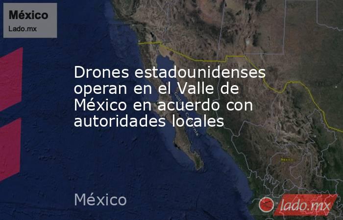 Drones estadounidenses operan en el Valle de México en acuerdo con autoridades locales. Noticias en tiempo real