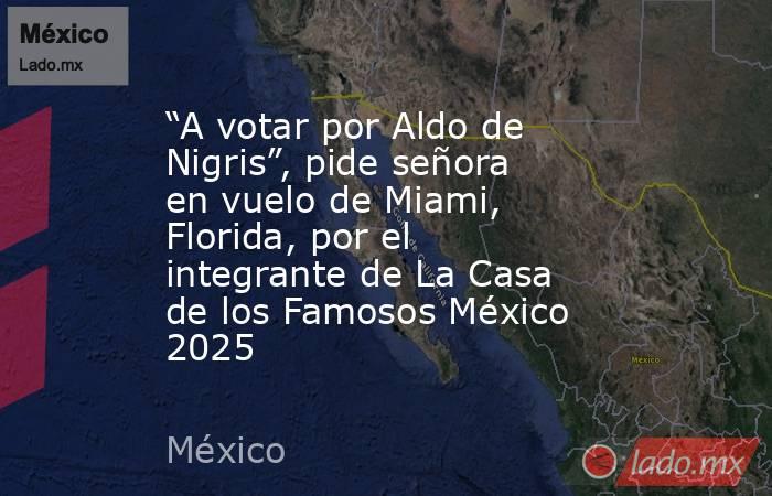 “A votar por Aldo de Nigris”, pide señora en vuelo de Miami, Florida, por el integrante de La Casa de los Famosos México 2025. Noticias en tiempo real
