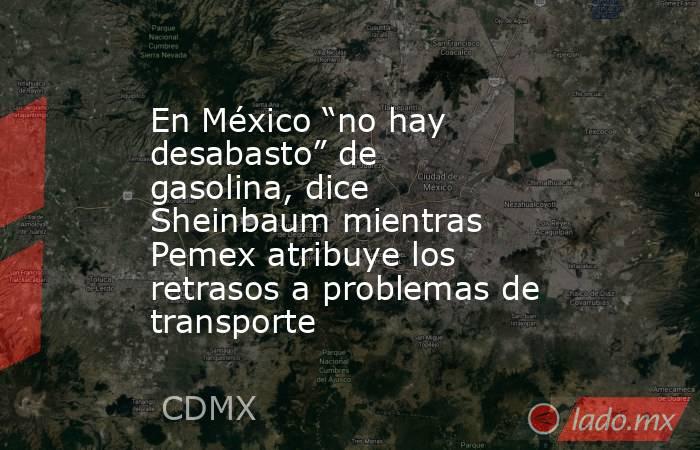 En México “no hay desabasto” de gasolina, dice Sheinbaum mientras Pemex atribuye los retrasos a problemas de transporte. Noticias en tiempo real
