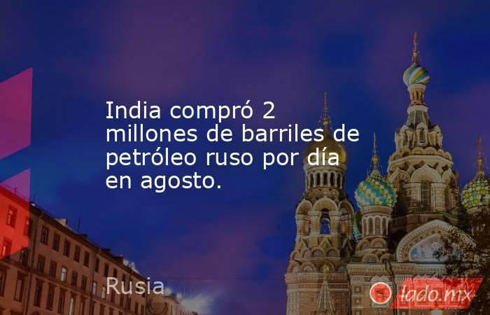 India compró 2 millones de barriles de petróleo ruso por día en agosto.. Noticias en tiempo real