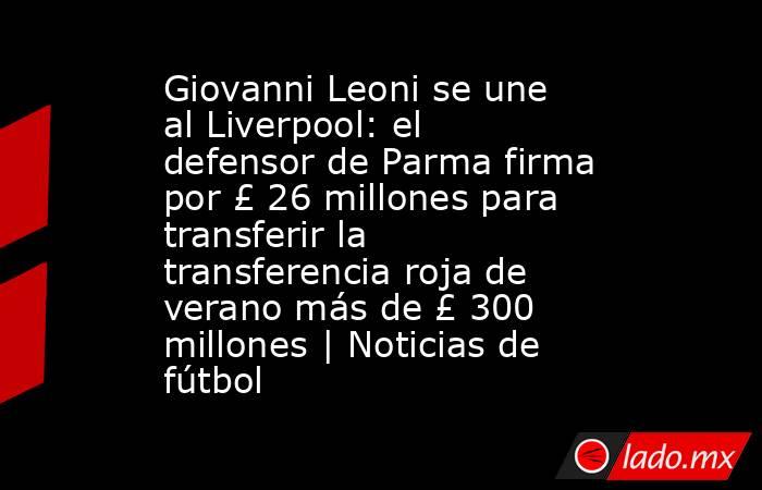 Giovanni Leoni se une al Liverpool: el defensor de Parma firma por £ 26 millones para transferir la transferencia roja de verano más de £ 300 millones | Noticias de fútbol. Noticias en tiempo real