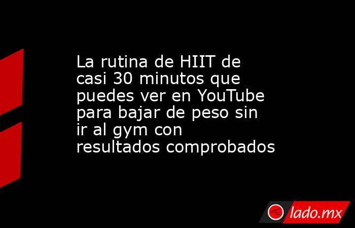 La rutina de HIIT de casi 30 minutos que puedes ver en YouTube para bajar de peso sin ir al gym con resultados comprobados. Noticias en tiempo real