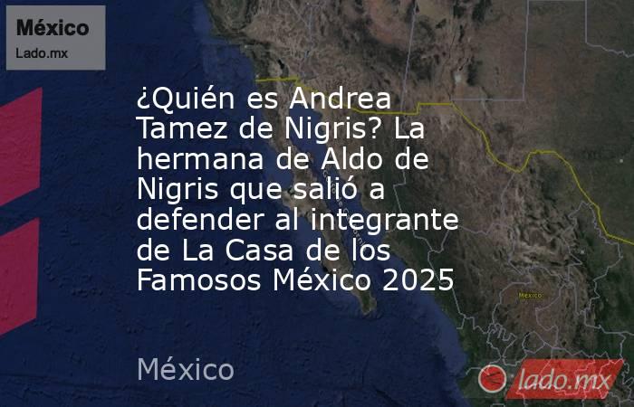 ¿Quién es Andrea Tamez de Nigris? La hermana de Aldo de Nigris que salió a defender al integrante de La Casa de los Famosos México 2025. Noticias en tiempo real