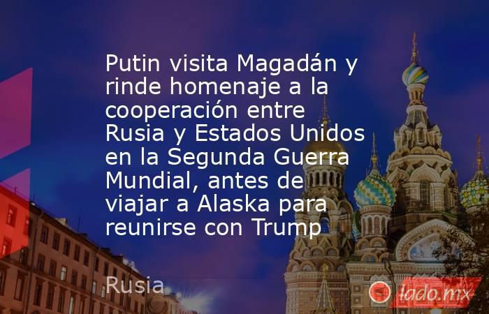 Putin visita Magadán y rinde homenaje a la cooperación entre Rusia y Estados Unidos en la Segunda Guerra Mundial, antes de viajar a Alaska para reunirse con Trump. Noticias en tiempo real
