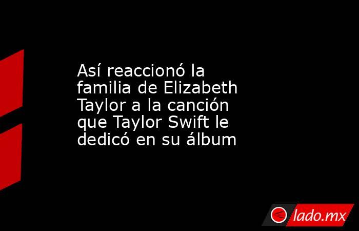 Así reaccionó la familia de Elizabeth Taylor a la canción que Taylor Swift le dedicó en su álbum. Noticias en tiempo real