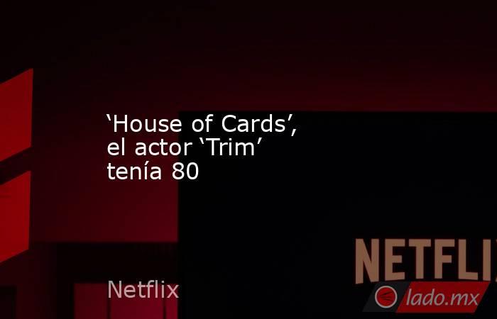 ‘House of Cards’, el actor ‘Trim’ tenía 80. Noticias en tiempo real