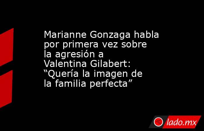 Marianne Gonzaga habla por primera vez sobre la agresión a Valentina Gilabert: “Quería la imagen de la familia perfecta”. Noticias en tiempo real