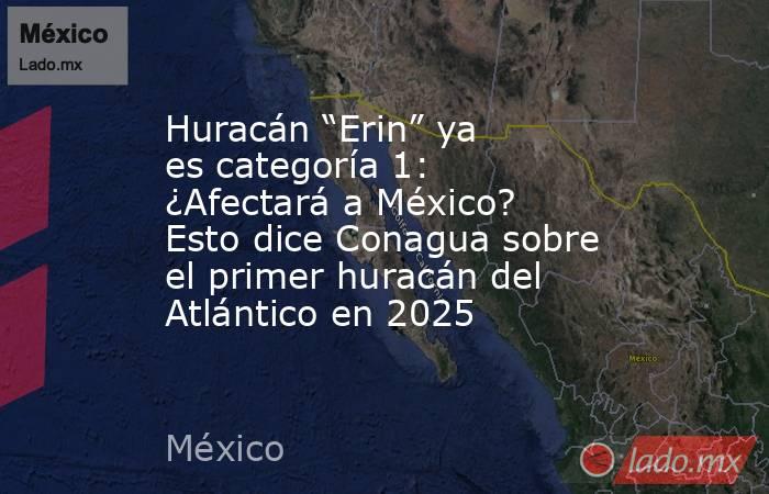 Huracán “Erin” ya es categoría 1: ¿Afectará a México? Esto dice Conagua sobre el primer huracán del Atlántico en 2025. Noticias en tiempo real
