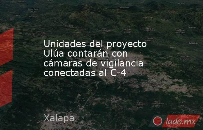 Unidades del proyecto Ulúa contarán con cámaras de vigilancia conectadas al C-4. Noticias en tiempo real