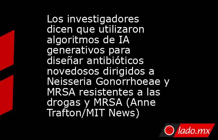 Los investigadores dicen que utilizaron algoritmos de IA generativos para diseñar antibióticos novedosos dirigidos a Neisseria Gonorrhoeae y MRSA resistentes a las drogas y MRSA (Anne Trafton/MIT News). Noticias en tiempo real