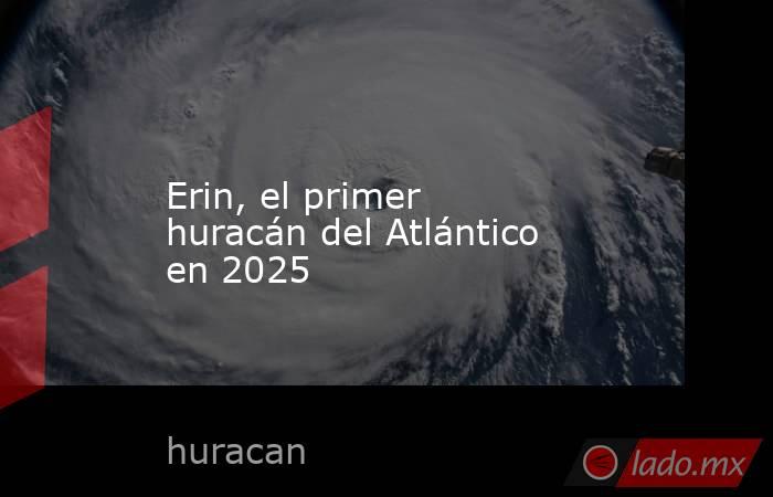 Erin, el primer huracán del Atlántico en 2025. Noticias en tiempo real