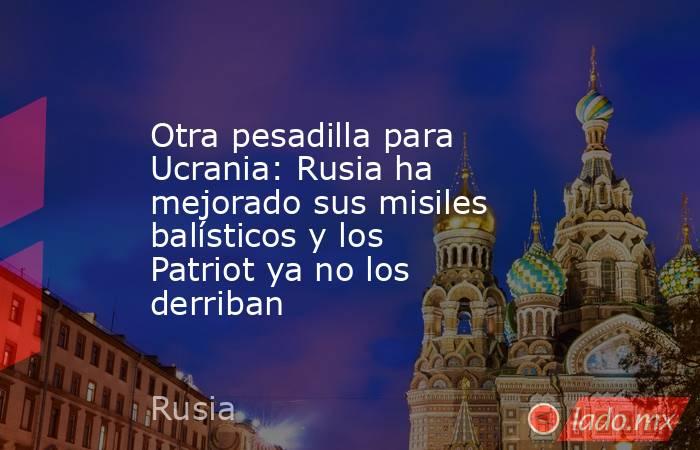 Otra pesadilla para Ucrania: Rusia ha mejorado sus misiles balísticos y los Patriot ya no los derriban. Noticias en tiempo real
