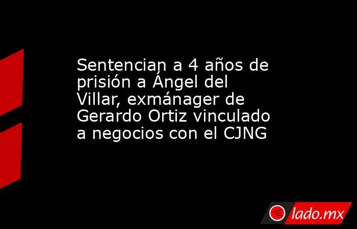 Sentencian a 4 años de prisión a Ángel del Villar, exmánager de Gerardo Ortiz vinculado a negocios con el CJNG. Noticias en tiempo real
