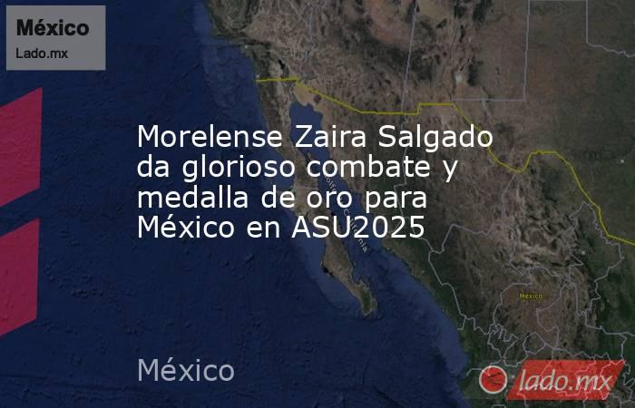 Morelense Zaira Salgado da glorioso combate y medalla de oro para México en ASU2025. Noticias en tiempo real