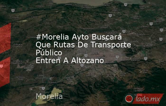 #Morelia Ayto Buscará Que Rutas De Transporte Público Entren A Altozano. Noticias en tiempo real