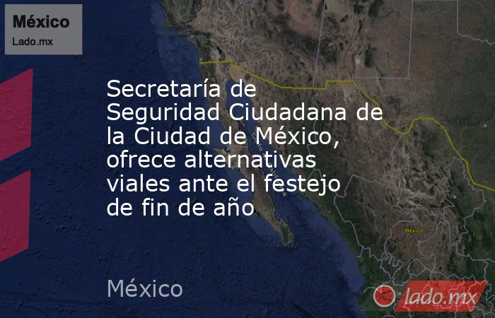 Secretaría de Seguridad Ciudadana de la Ciudad de México, ofrece alternativas viales ante el festejo de fin de año. Noticias en tiempo real