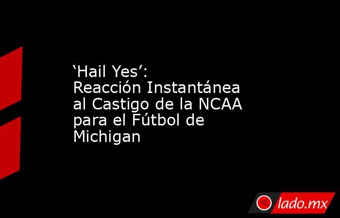 ‘Hail Yes’: Reacción Instantánea al Castigo de la NCAA para el Fútbol de Michigan. Noticias en tiempo real