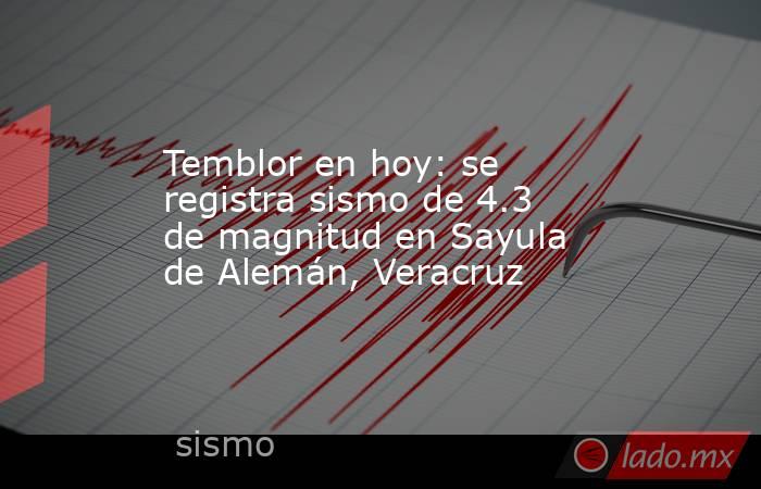 Temblor en hoy: se registra sismo de 4.3 de magnitud en Sayula de Alemán, Veracruz. Noticias en tiempo real
