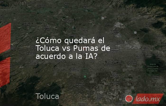 ¿Cómo quedará el Toluca vs Pumas de acuerdo a la IA?. Noticias en tiempo real