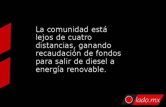 La comunidad está lejos de cuatro distancias, ganando recaudación de fondos para salir de diesel a energía renovable.. Noticias en tiempo real
