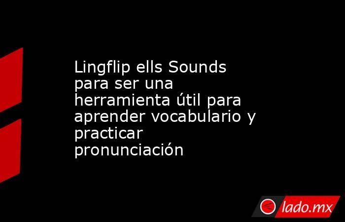 Lingflip ells Sounds para ser una herramienta útil para aprender vocabulario y practicar pronunciación. Noticias en tiempo real