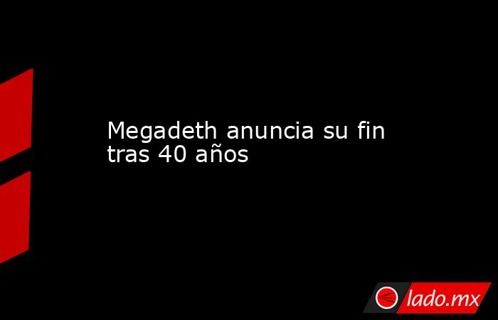 Megadeth anuncia su fin tras 40 años . Noticias en tiempo real