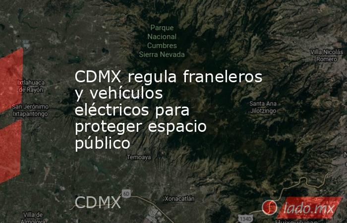 CDMX regula franeleros y vehículos eléctricos para proteger espacio público. Noticias en tiempo real